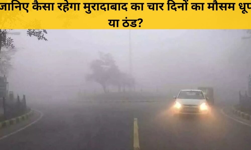 मुरादाबाद मौसम अपडेट: 27-30 नवंबर तक बढ़ेगी ठंड, जानें पूरी रिपोर्ट