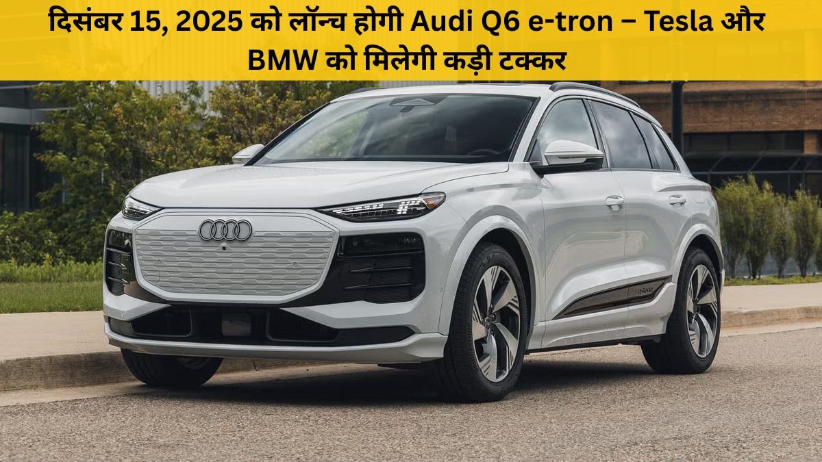 Audi Q6 e-tron दिसंबर 2025 में होगी लॉन्च – ₹1 करोड़ कीमत वाली लग्जरी इलेक्ट्रिक SUV मचाएगी धमाल!